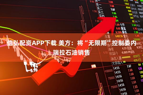 信弘配资APP下载 美方：将“无限期”控制委内瑞拉石油销售