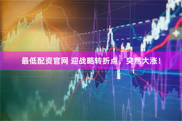 最低配资官网 迎战略转折点，突然大涨！