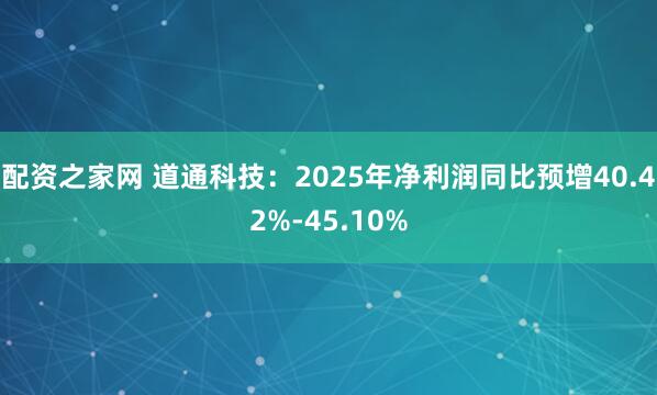 配资之家网 道通科技：2025年净利润同比预增40.42%-45.10%