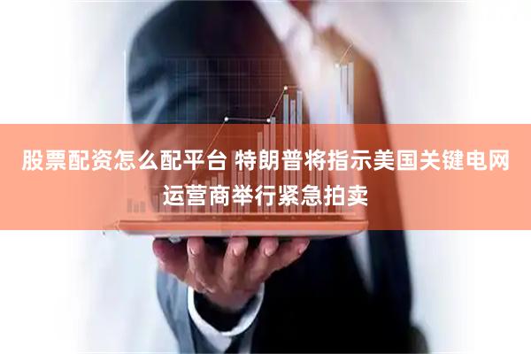 股票配资怎么配平台 特朗普将指示美国关键电网运营商举行紧急拍卖