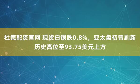 杜德配资官网 现货白银跌0.8%，亚太盘初曾刷新历史高位至93.75美元上方