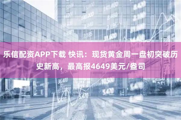 乐信配资APP下载 快讯：现货黄金周一盘初突破历史新高，最高报4649美元/盎司