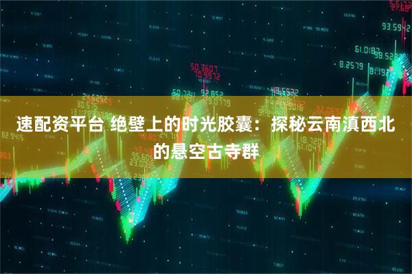 速配资平台 绝壁上的时光胶囊：探秘云南滇西北的悬空古寺群
