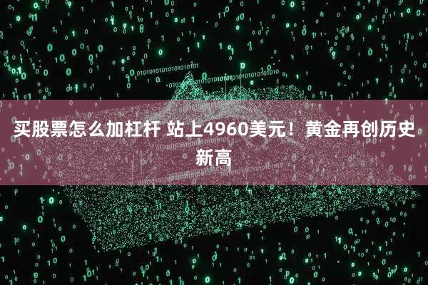 买股票怎么加杠杆 站上4960美元！黄金再创历史新高