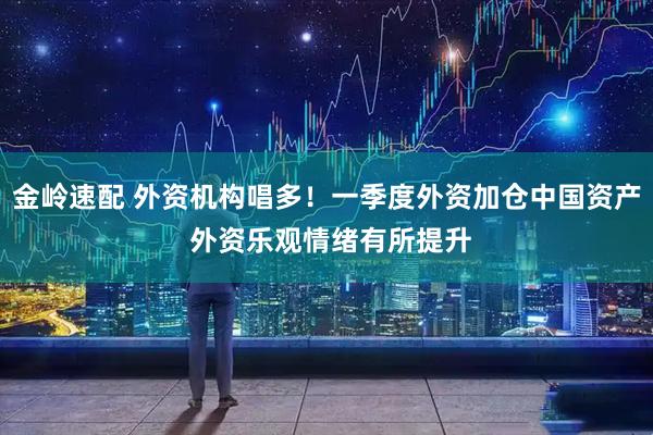 金岭速配 外资机构唱多！一季度外资加仓中国资产 外资乐观情绪有所提升