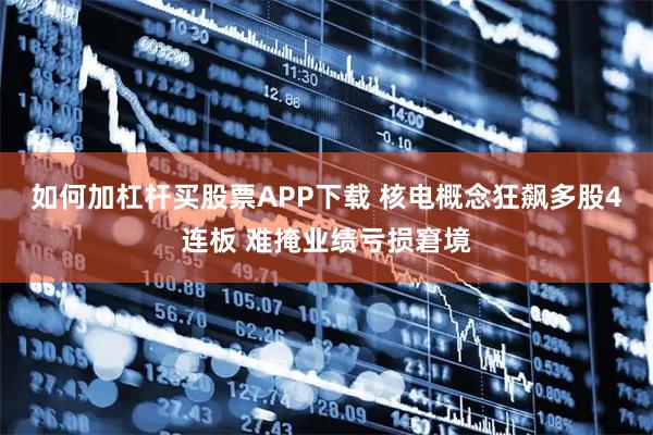 如何加杠杆买股票APP下载 核电概念狂飙多股4连板 难掩业绩亏损窘境