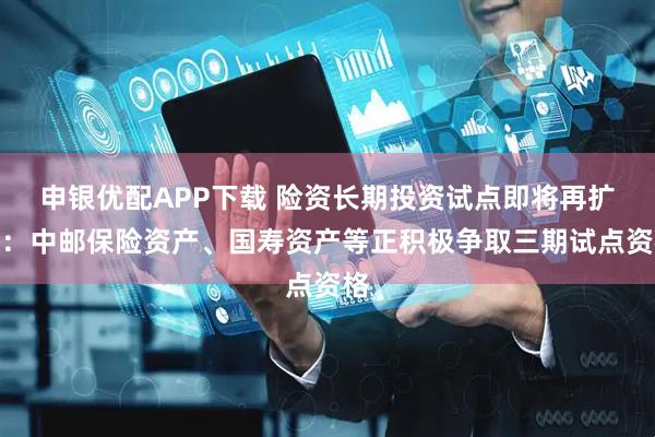 申银优配APP下载 险资长期投资试点即将再扩容：中邮保险资产、国寿资产等正积极争取三期试点资格