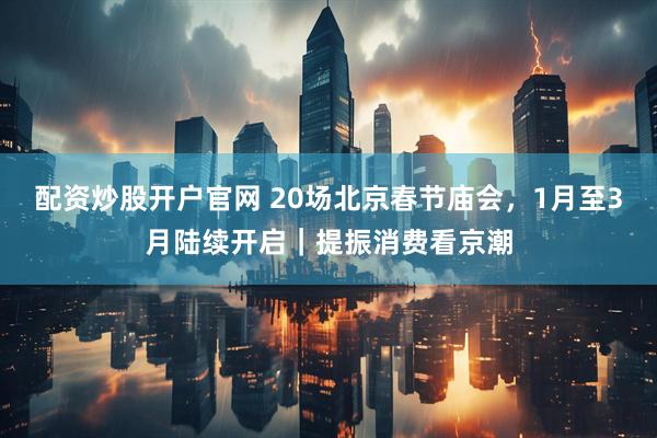 配资炒股开户官网 20场北京春节庙会，1月至3月陆续开启｜提振消费看京潮