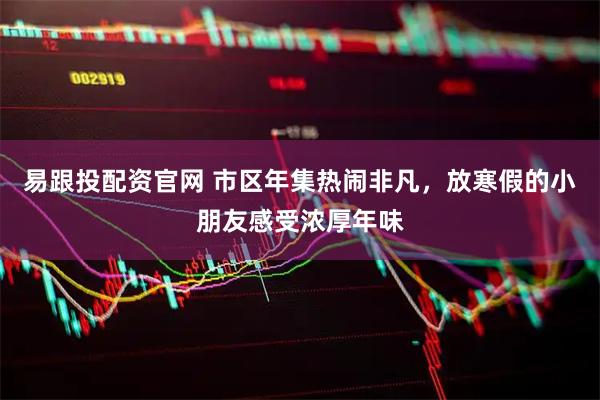 易跟投配资官网 市区年集热闹非凡，放寒假的小朋友感受浓厚年味