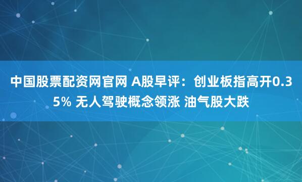 中国股票配资网官网 A股早评：创业板指高开0.35% 无人驾驶概念领涨 油气股大跌