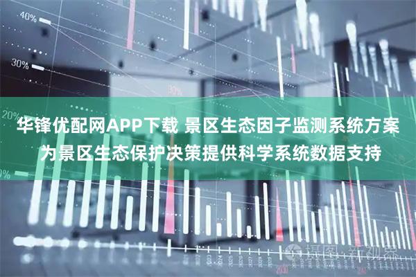 华锋优配网APP下载 景区生态因子监测系统方案 为景区生态保护决策提供科学系统数据支持