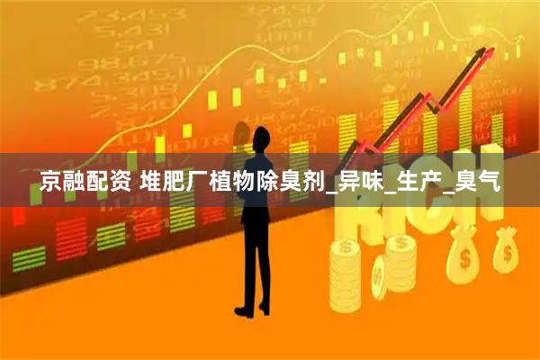 京融配资 堆肥厂植物除臭剂_异味_生产_臭气