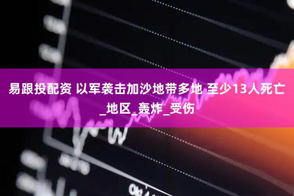 易跟投配资 以军袭击加沙地带多地 至少13人死亡_地区_轰炸_受伤