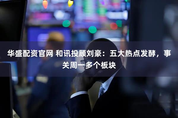 华盛配资官网 和讯投顾刘豪：五大热点发酵，事关周一多个板块