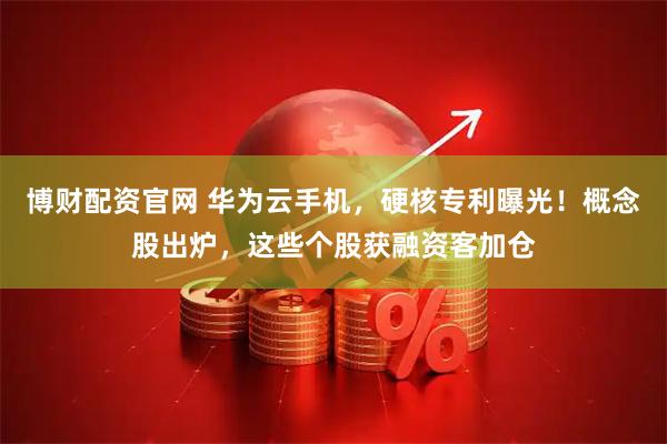 博财配资官网 华为云手机，硬核专利曝光！概念股出炉，这些个股获融资客加仓