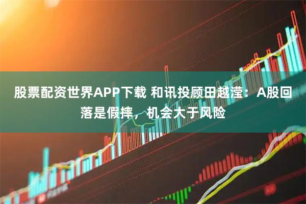 股票配资世界APP下载 和讯投顾田越滢：A股回落是假摔，机会大于风险