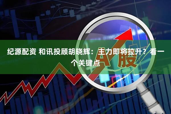 纪源配资 和讯投顾胡晓辉：主力即将拉升？看一个关键点