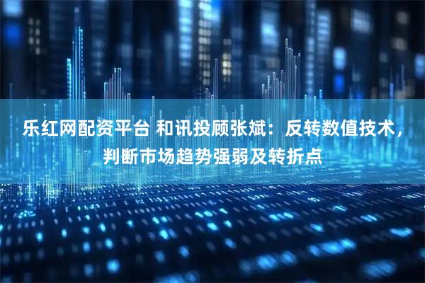 乐红网配资平台 和讯投顾张斌：反转数值技术，判断市场趋势强弱及转折点