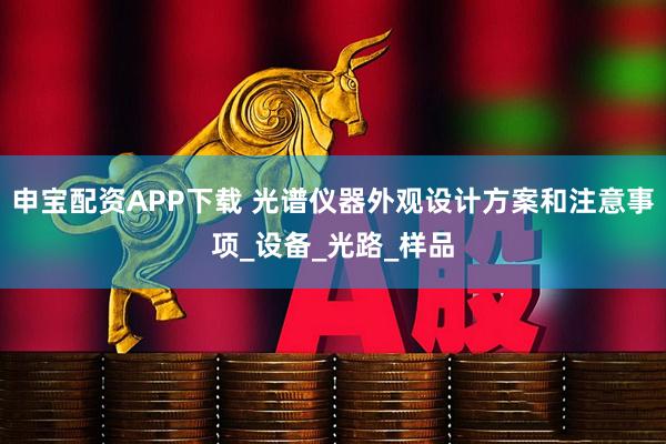 申宝配资APP下载 光谱仪器外观设计方案和注意事项_设备_光路_样品