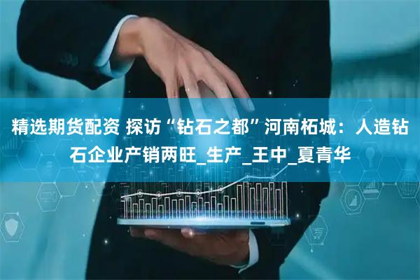 精选期货配资 探访“钻石之都”河南柘城：人造钻石企业产销两旺_生产_王中_夏青华
