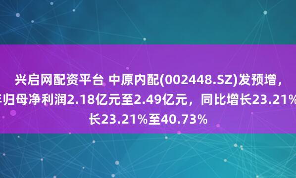 兴启网配资平台 中原内配(002448.SZ)发预增，预计上半年归母净利润2.18亿元至2.49亿元，同比增长23.21%至40.73%