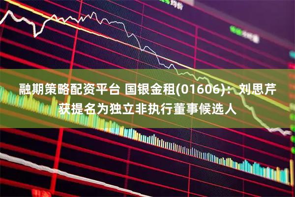 融期策略配资平台 国银金租(01606)：刘思芹获提名为独立非执行董事候选人
