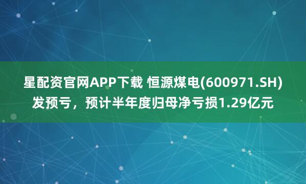 星配资官网APP下载 恒源煤电(600971.SH)发预亏，预计半年度归母净亏损1.29亿元