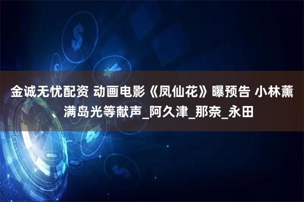 金诚无忧配资 动画电影《凤仙花》曝预告 小林薰、满岛光等献声_阿久津_那奈_永田