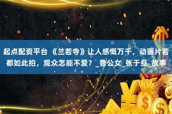 起点配资平台 《兰若寺》让人感慨万千，动画片若都如此拍，观众怎能不爱？_鲁公女_张于旦_故事