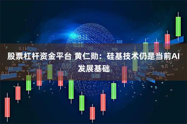 股票杠杆资金平台 黄仁勋：硅基技术仍是当前AI发展基础
