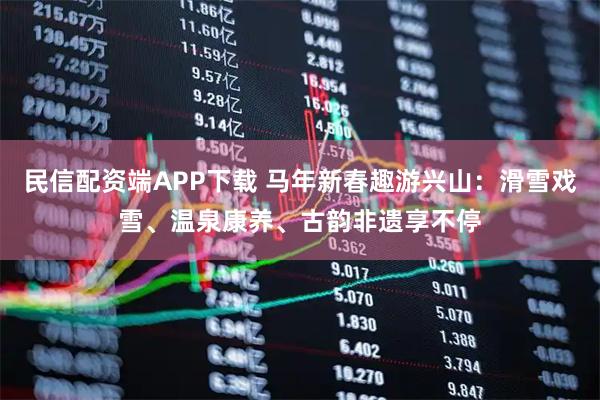 民信配资端APP下载 马年新春趣游兴山：滑雪戏雪、温泉康养、古韵非遗享不停