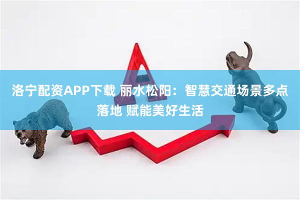 洛宁配资APP下载 丽水松阳：智慧交通场景多点落地 赋能美好生活