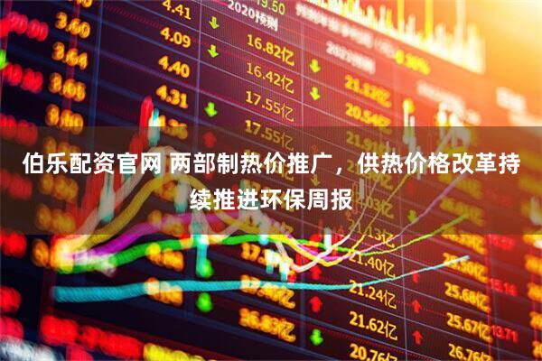伯乐配资官网 两部制热价推广，供热价格改革持续推进环保周报