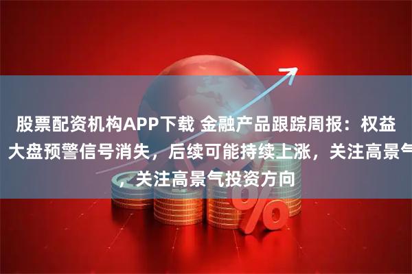 股票配资机构APP下载 金融产品跟踪周报：权益ETF系列：大盘预警信号消失，后续可能持续上涨，关注高景气投资方向