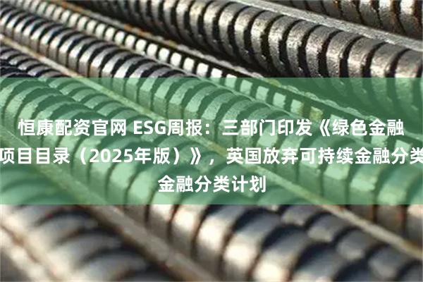 恒康配资官网 ESG周报：三部门印发《绿色金融支持项目目录（2025年版）》，英国放弃可持续金融分类计划