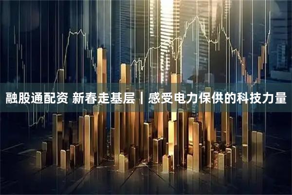 融股通配资 新春走基层｜感受电力保供的科技力量