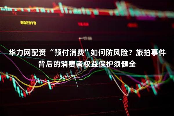 华力网配资 “预付消费”如何防风险？旅拍事件背后的消费者权益保护须健全