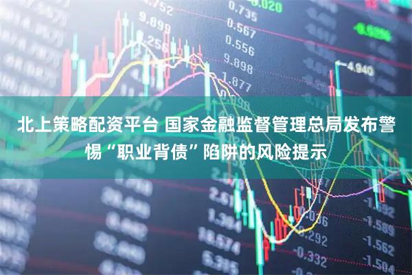 北上策略配资平台 国家金融监督管理总局发布警惕“职业背债”陷阱的风险提示