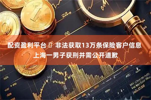 配资盈利平台 ​非法获取13万条保险客户信息 上海一男子获刑并需公开道歉