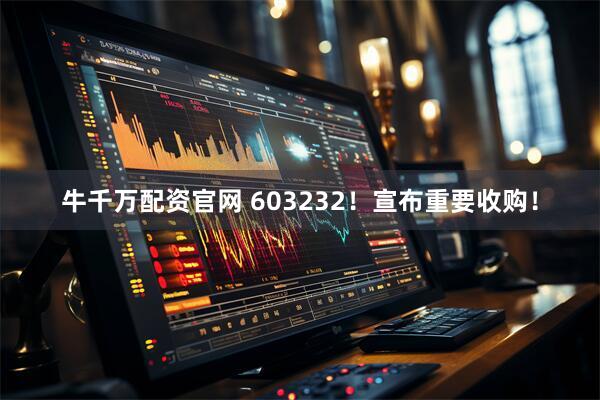 牛千万配资官网 603232！宣布重要收购！