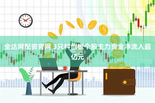 全达网配资官网 3只科创板个股主力资金净流入超亿元