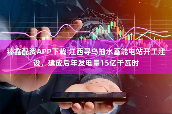臻鑫配资APP下载 江西寻乌抽水蓄能电站开工建设，建成后年发电量15亿千瓦时