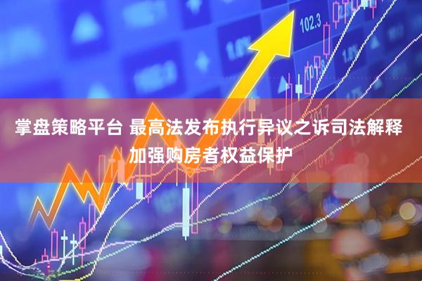 掌盘策略平台 最高法发布执行异议之诉司法解释 加强购房者权益保护