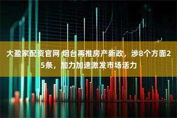 大盈家配资官网 烟台再推房产新政，涉8个方面25条，加力加速激发市场活力