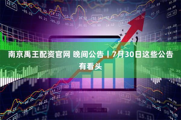 南京禹王配资官网 晚间公告丨7月30日这些公告有看头