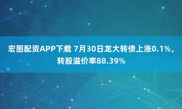 宏图配资APP下载 7月30日龙大转债上涨0.1%，转股溢价率88.39%