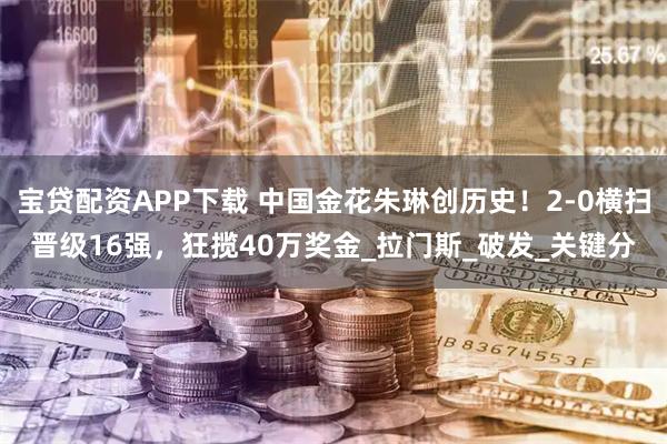 宝贷配资APP下载 中国金花朱琳创历史！2-0横扫晋级16强，狂揽40万奖金_拉门斯_破发_关键分
