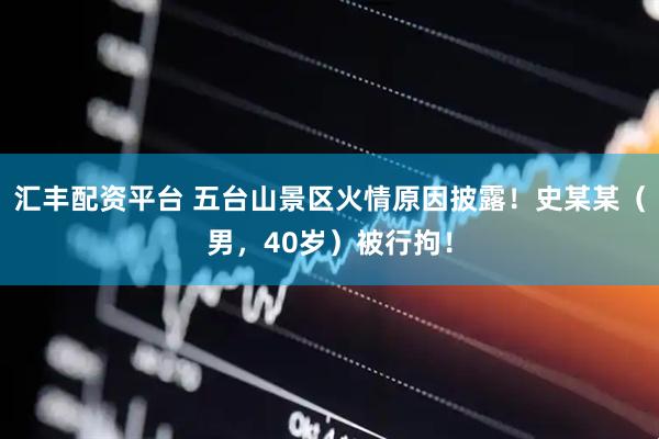 汇丰配资平台 五台山景区火情原因披露！史某某（男，40岁）被行拘！