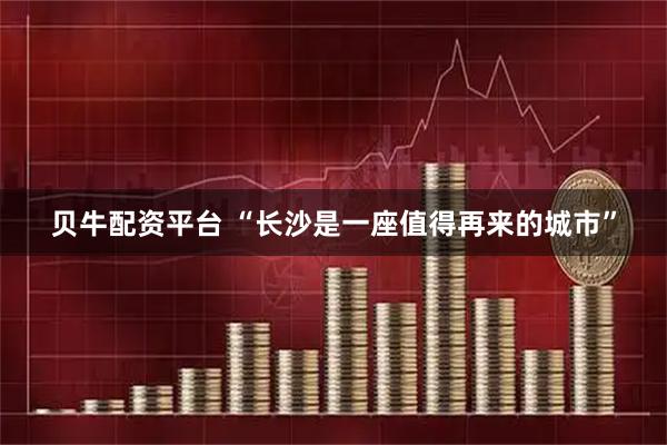 贝牛配资平台 “长沙是一座值得再来的城市”