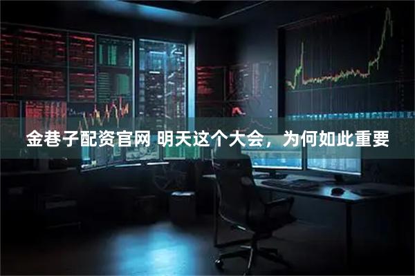 金巷子配资官网 明天这个大会，为何如此重要